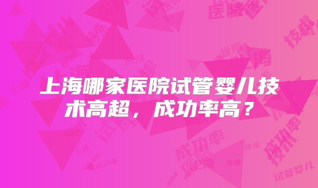 上海哪家医院试管婴儿技术高超，成功率高？