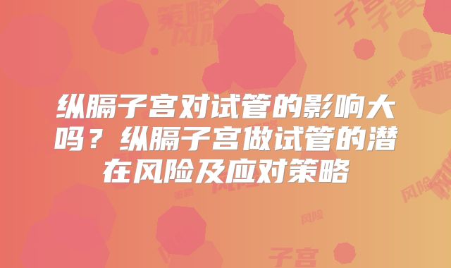 纵膈子宫对试管的影响大吗？纵膈子宫做试管的潜在风险及应对策略