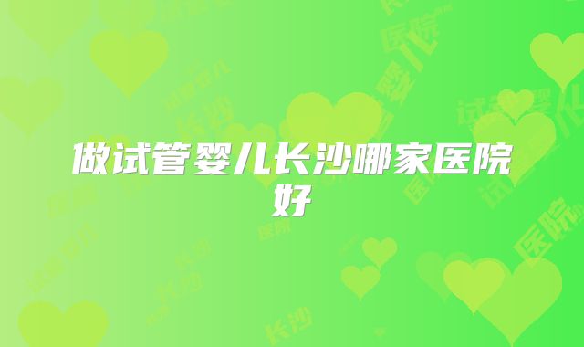 做试管婴儿长沙哪家医院好