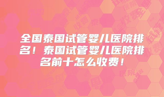 全国泰国试管婴儿医院排名！泰国试管婴儿医院排名前十怎么收费！