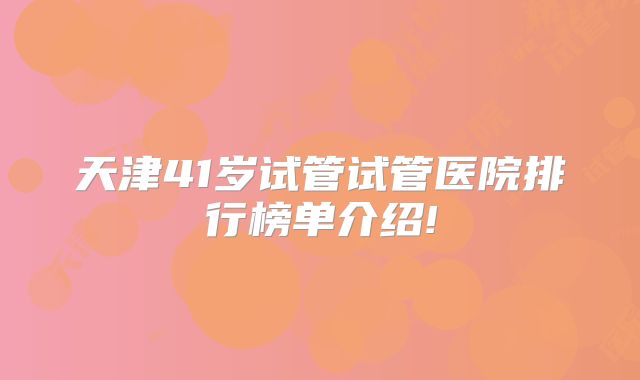 天津41岁试管试管医院排行榜单介绍!