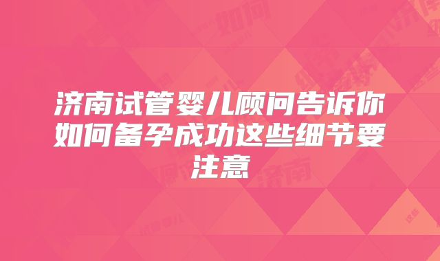 济南试管婴儿顾问告诉你如何备孕成功这些细节要注意