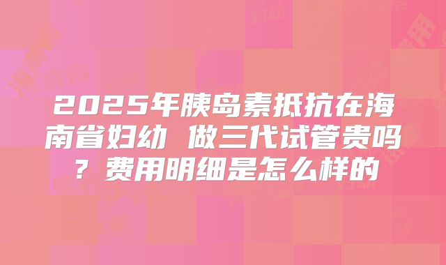 2025年胰岛素抵抗在海南省妇幼 做三代试管贵吗？费用明细是怎么样的