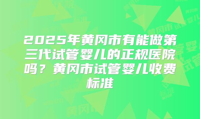 2025年黄冈市有能做第三代试管婴儿的正规医院吗？黄冈市试管婴儿收费标准