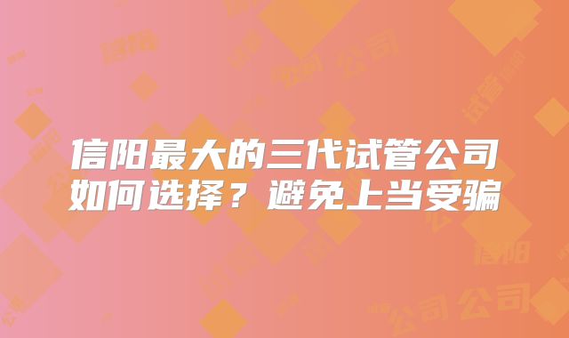 信阳最大的三代试管公司如何选择?避免上当受骗