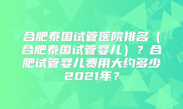 合肥泰国试管医院排名（合肥泰国试管婴儿）？合肥试管婴儿费用大约多少2021年？