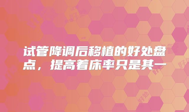 试管降调后移植的好处盘点，提高着床率只是其一