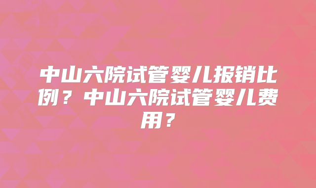 中山六院试管婴儿报销比例？中山六院试管婴儿费用？