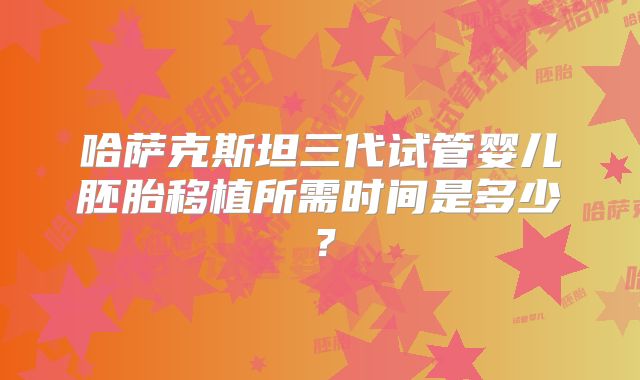 哈萨克斯坦三代试管婴儿胚胎移植所需时间是多少？