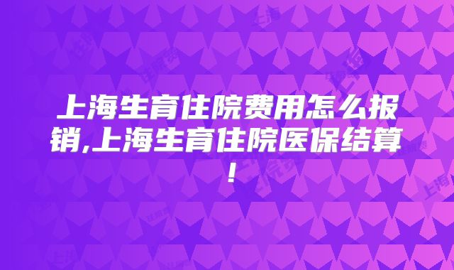上海生育住院费用怎么报销,上海生育住院医保结算!