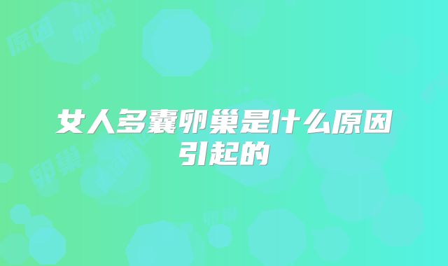 女人多囊卵巢是什么原因引起的