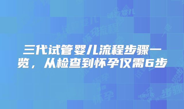 三代试管婴儿流程步骤一览，从检查到怀孕仅需6步