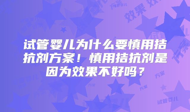 试管婴儿为什么要慎用拮抗剂方案！慎用拮抗剂是因为效果不好吗？