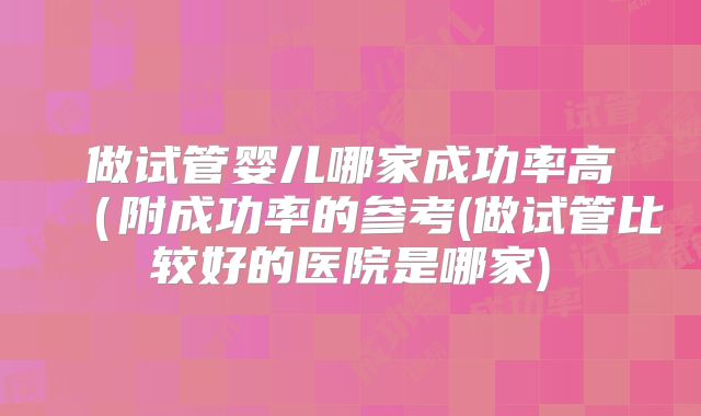 做试管婴儿哪家成功率高(附成功率的参考(做试管比较好的医院是哪家)