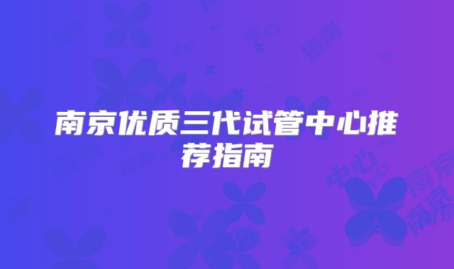 南京优质三代试管中心推荐指南