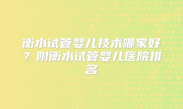 衡水试管婴儿技术哪家好?附衡水试管婴儿医院排名