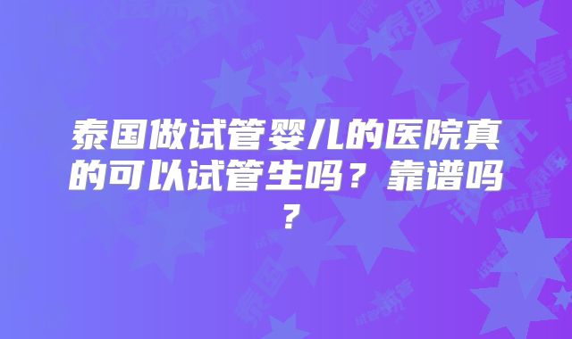 泰国做试管婴儿的医院真的可以试管生吗？靠谱吗？
