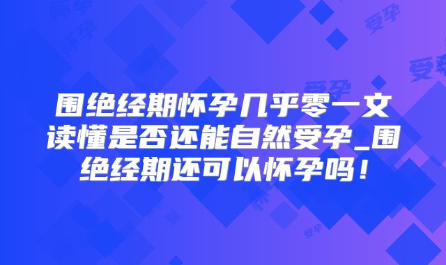 围绝经期怀孕几乎零一文读懂是否还能自然受孕_围绝经期还可以怀孕吗！