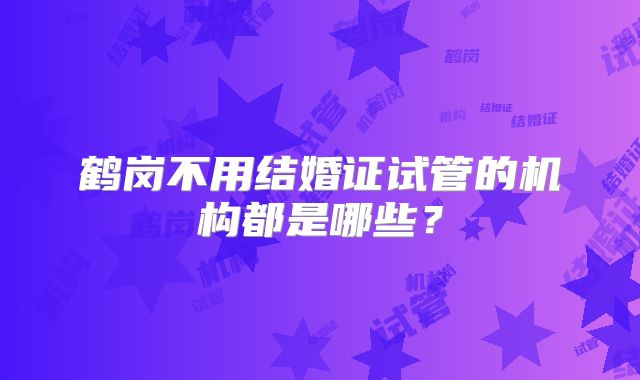 鹤岗不用结婚证试管的机构都是哪些?