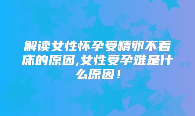 解读女性怀孕受精卵不着床的原因,女性受孕难是什么原因!