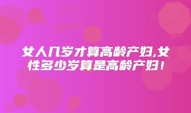 女人几岁才算高龄产妇,女性多少岁算是高龄产妇！