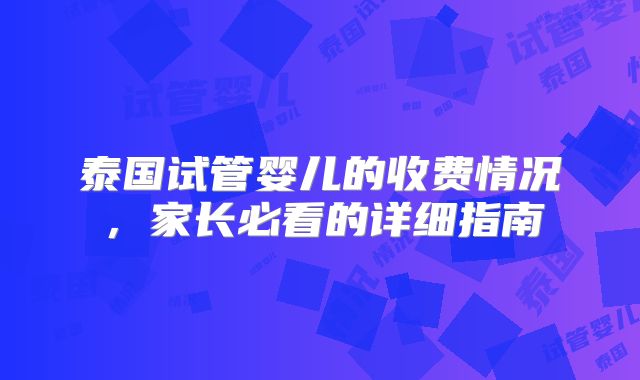 泰国试管婴儿的收费情况，家长必看的详细指南