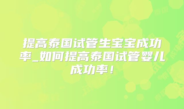 提高泰国试管生宝宝成功率_如何提高泰国试管婴儿成功率！