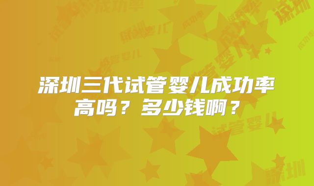深圳三代试管婴儿成功率高吗？多少钱啊？