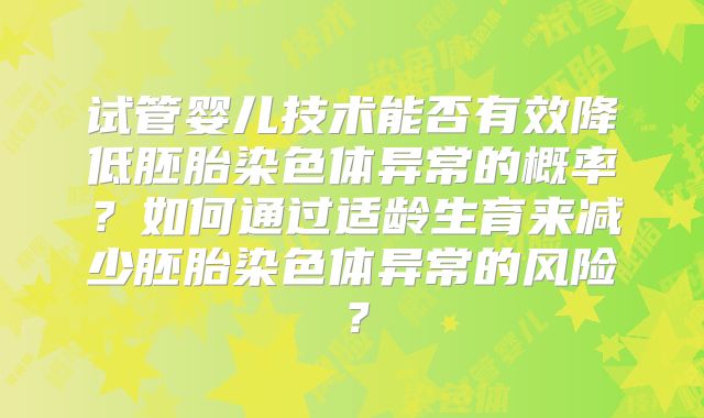 试管婴儿技术能否有效降低胚胎染色体异常的概率？如何通过适龄生育来减少胚胎染色体异常的风险？