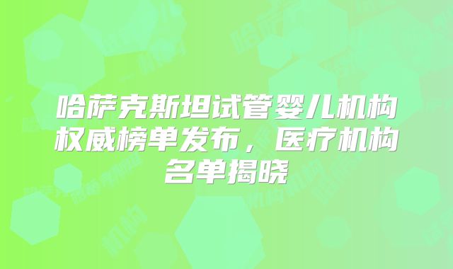哈萨克斯坦试管婴儿机构权威榜单发布，医疗机构名单揭晓