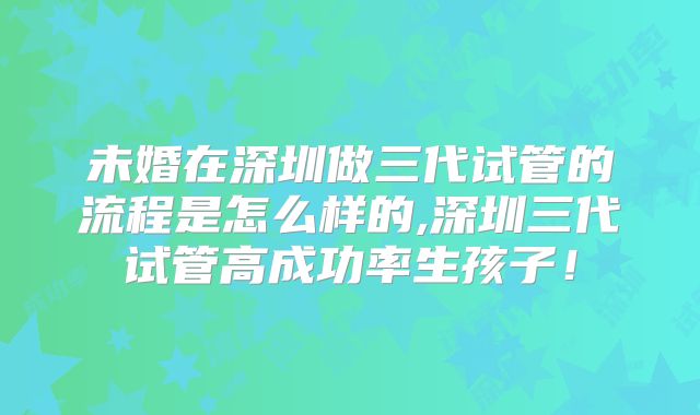 未婚在深圳做三代试管的流程是怎么样的,深圳三代试管高成功率生孩子！