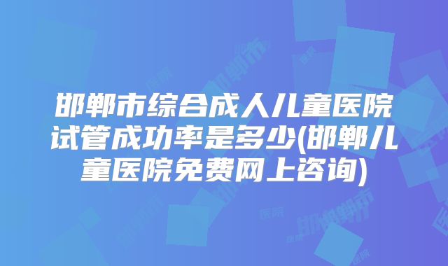 邯郸市综合成人儿童医院试管成功率是多少(邯郸儿童医院免费网上咨询)