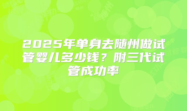 2025年单身去随州做试管婴儿多少钱？附三代试管成功率