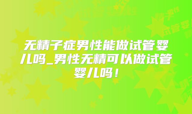 无精子症男性能做试管婴儿吗_男性无精可以做试管婴儿吗！