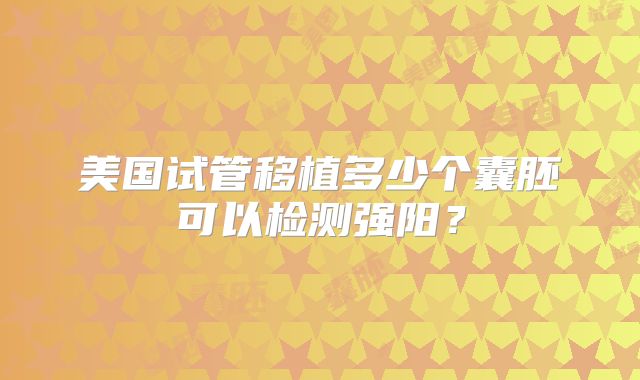 美国试管移植多少个囊胚可以检测强阳？