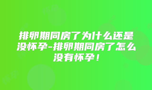 排卵期同房了为什么还是没怀孕-排卵期同房了怎么没有怀孕!