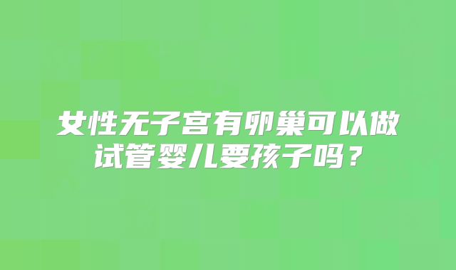 女性无子宫有卵巢可以做试管婴儿要孩子吗？