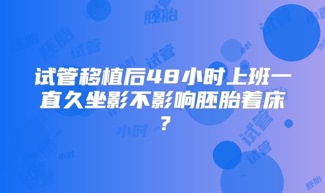 试管移植后48小时上班一直久坐影不影响胚胎着床？