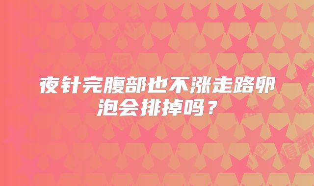 夜针完腹部也不涨走路卵泡会排掉吗？