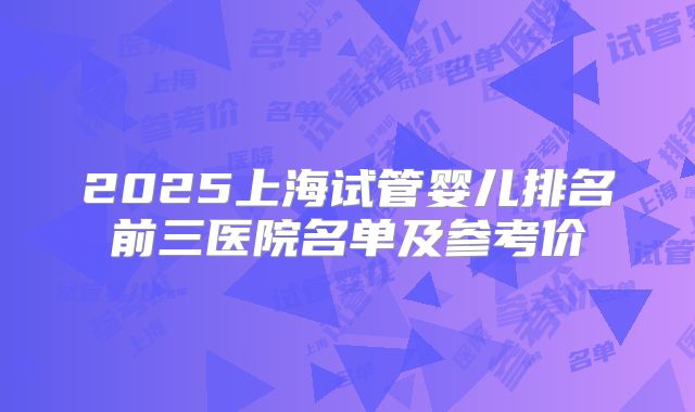 2025上海试管婴儿排名前三医院名单及参考价