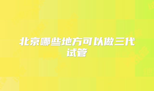 北京哪些地方可以做三代试管