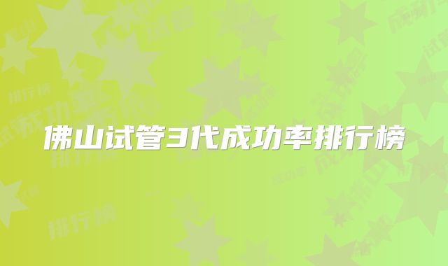 佛山试管3代成功率排行榜