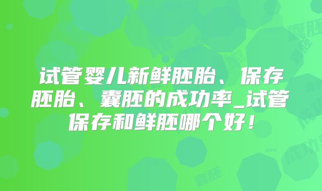 试管婴儿新鲜胚胎、保存胚胎、囊胚的成功率_试管保存和鲜胚哪个好！