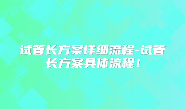 试管长方案详细流程-试管长方案具体流程！