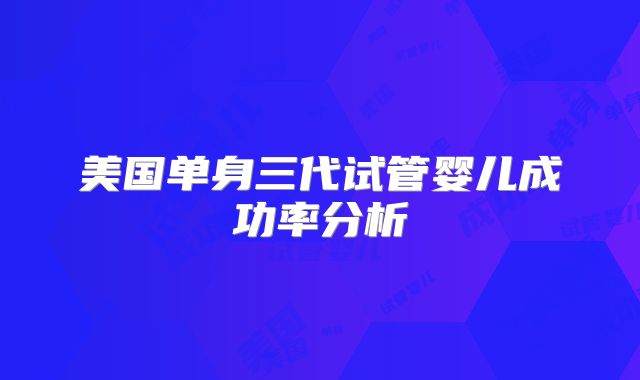 美国单身三代试管婴儿成功率分析