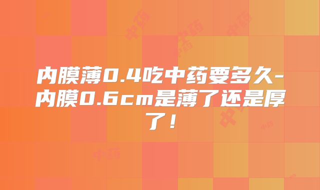 内膜薄0.4吃中药要多久-内膜0.6cm是薄了还是厚了！