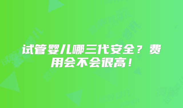 试管婴儿哪三代安全？费用会不会很高！