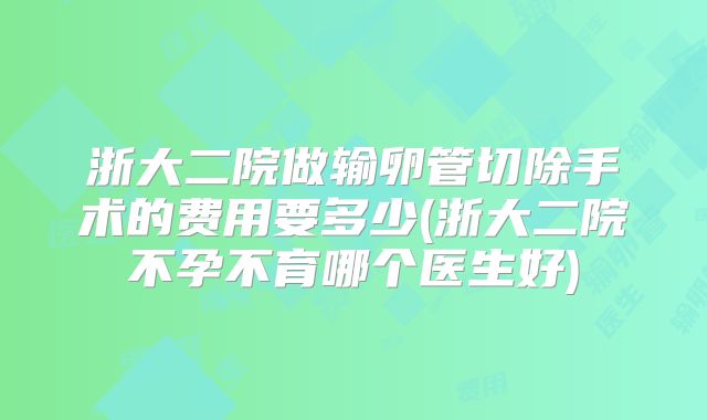 浙大二院做输卵管切除手术的费用要多少(浙大二院不孕不育哪个医生好)
