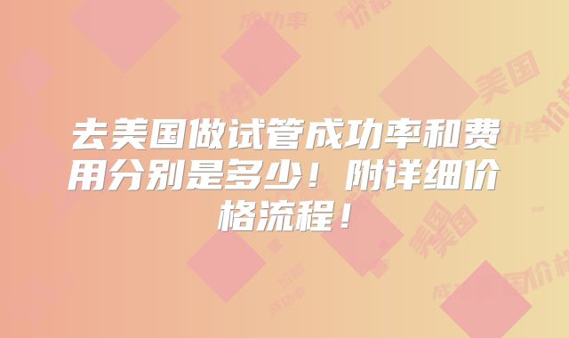 去美国做试管成功率和费用分别是多少!附详细价格流程!