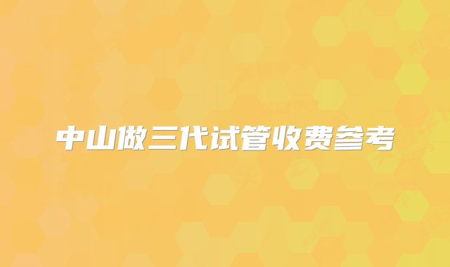 中山做三代试管收费参考